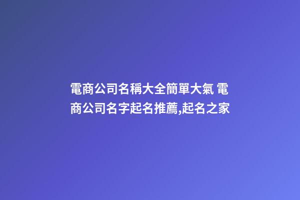 電商公司名稱大全簡單大氣 電商公司名字起名推薦,起名之家-第1張-公司起名-玄機派
